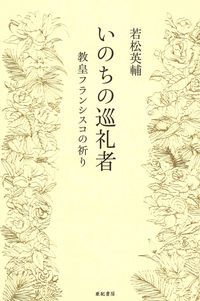 いのちの巡礼者 教皇フランシスコの祈り/亜紀書房/若松英輔（単行本