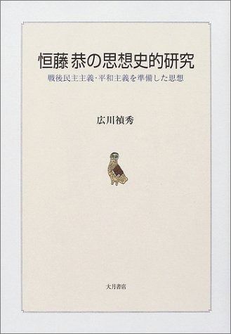 恒藤恭の思想史的研究 戦後民主主義・平和主義を準備した思想 : 恒藤恭の思想史的研究: 広川 &frasl; 恒藤恭の思想史的研究: 戦後民主主義・平和主義を準備した思想