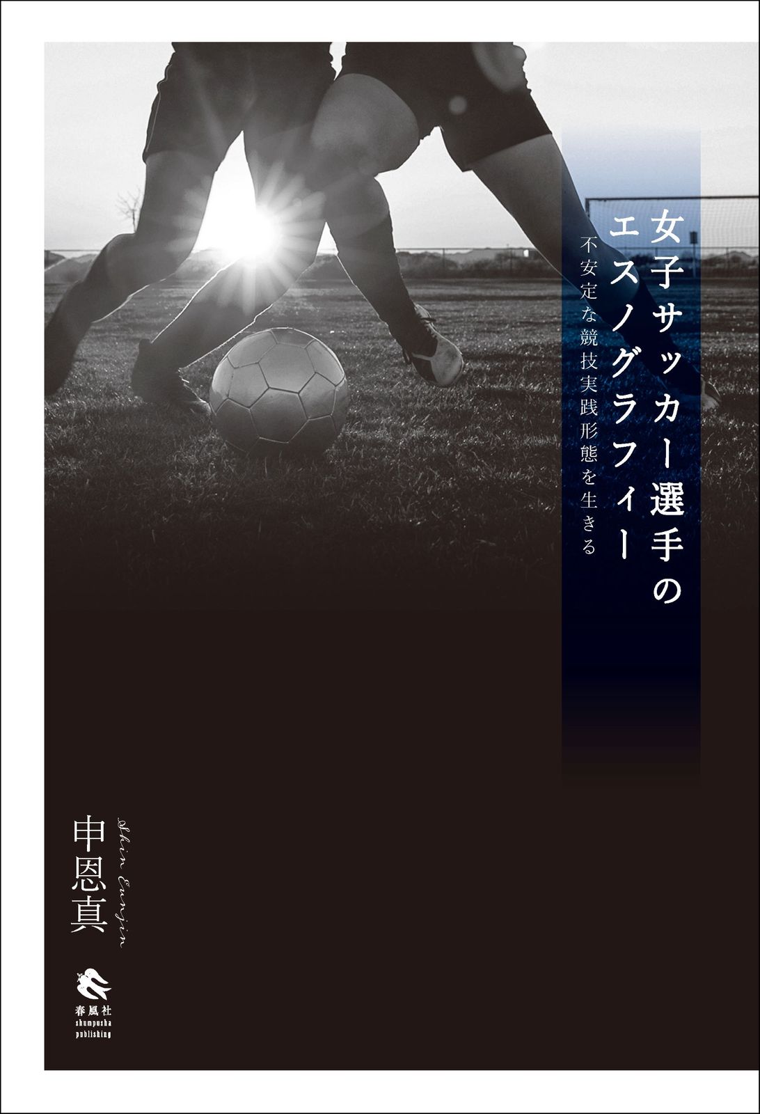 女子サッカー選手のエスノグラフィー 不安定な競技実践形態を生きる 春風社 申恩真 単行本