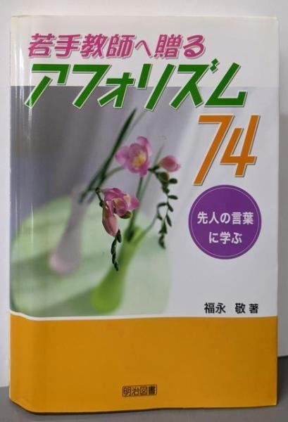 若手教師へ贈るアフォリズム74 先人の言葉に学ぶ 福永敬 著 明治図書出版