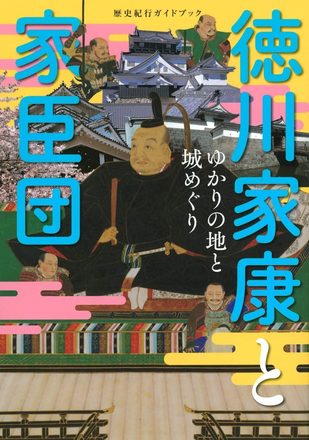 歴史紀行ガイドブック 徳川家康と家臣団 ゆかりの地と城めぐり (TOKYO NEWS BOOKS)