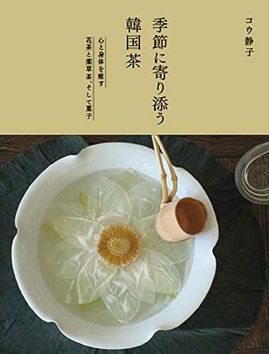 季節に寄り添う韓国茶ー 心と身体を癒す花茶と薬草茶、そして菓子／コウ 静子