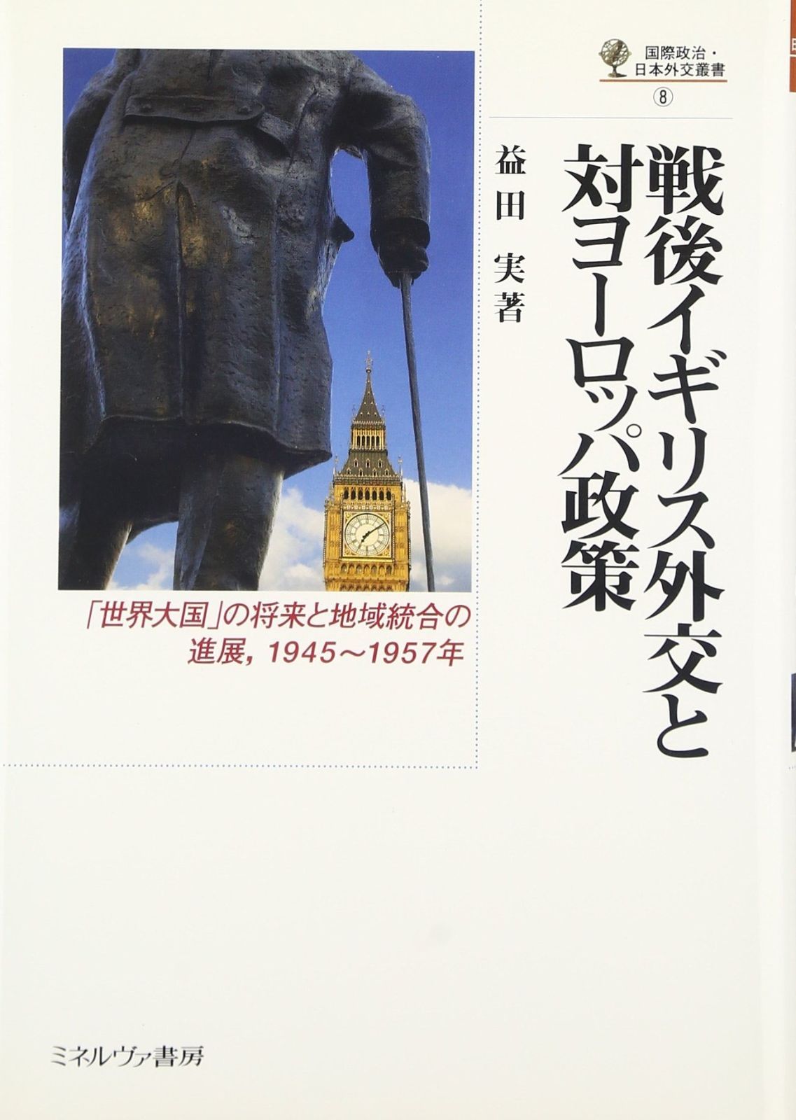 戦後イギリス外交と対ヨーロッパ政策: 「世界大国」の将来と地域統合の進展、1945~1957年 (国際政治・日本外交叢書 8)
