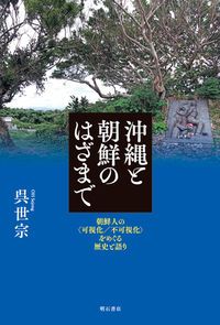 沖縄と朝鮮のはざまで 朝鮮人の〈可視化／不可視化〉をめぐる歴史と語り/明石書店/呉世宗（単行本）