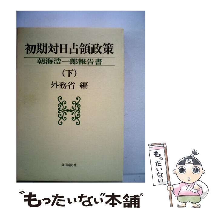 初期対日占領政策　朝海浩一郎報告書　（上下二巻揃い） 中古】 初期対日占領政策「下」ー朝海浩一郎報告書 / 外務省 / 毎日