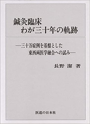 鍼灸臨床わが三十年の軌跡―三十万症例を基盤とした東西両医学融合への試み／長野 潔