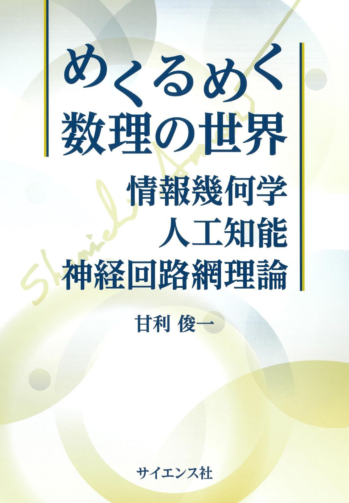めくるめく数理の世界 ― 情報幾何学・人工知能・神経回路網理論