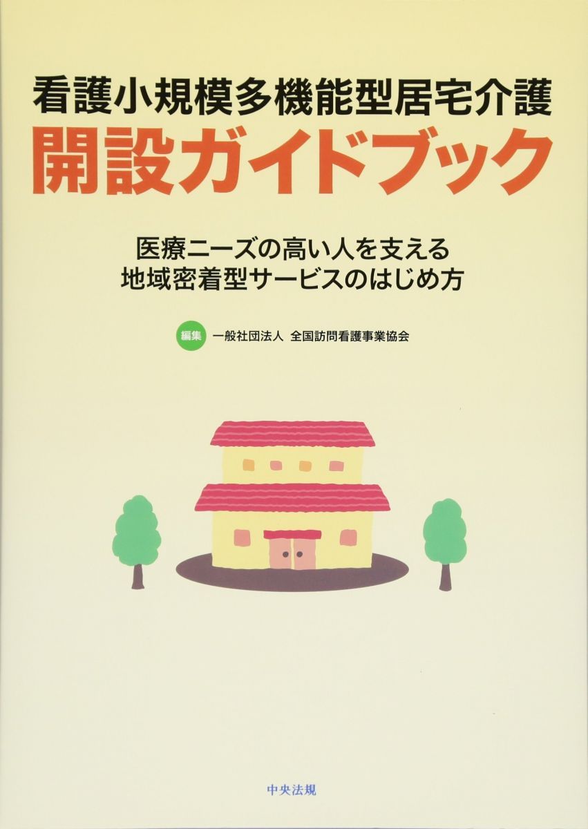 看護小規模多機能型居宅介護開設ガイドブック: 医療ニーズの高い人を支える地域密着型サービスのはじめ方