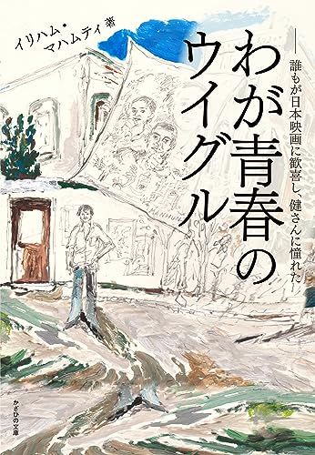 わが青春のウイグル～誰もが日本映画に歓喜し、健さんに憧れた～／イリハム・マハムティ