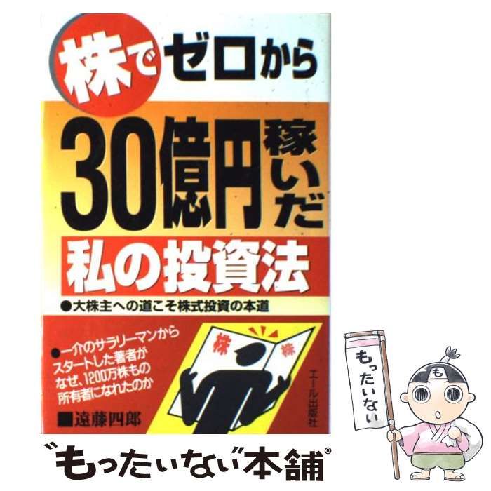  株でゼロから30億円稼いだ私の投資法 大株主への道こそ株式投資の本道 / 遠藤 四郎 / エール出版社