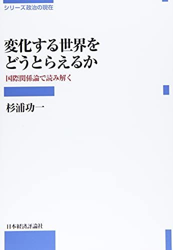変化する世界をどうとらえるか: 国際関係論で読み解く (シリーズ政治の現在)／杉浦 功一