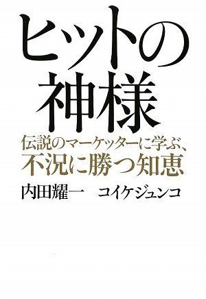 ヒットの神様: 伝説のマーケッターに学ぶ、不況に勝つ知恵／内田 耀一、コイケ ジュンコ
