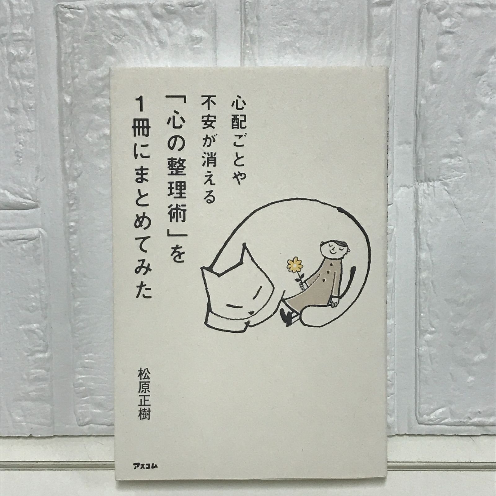 心配ごとや不安が消える「心の整理術」を1冊にまとめてみた 心配ごとや不安が消える「心の整理術」を1冊にまとめてみた 松原正樹