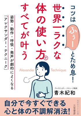 世界一ラクな「体の使い方」ですべてが叶う: 姿勢・動作・呼吸・発声が劇的によくなる「アレクサンダー・テクニーク」 (知的生きかた文庫 あ 48-1)