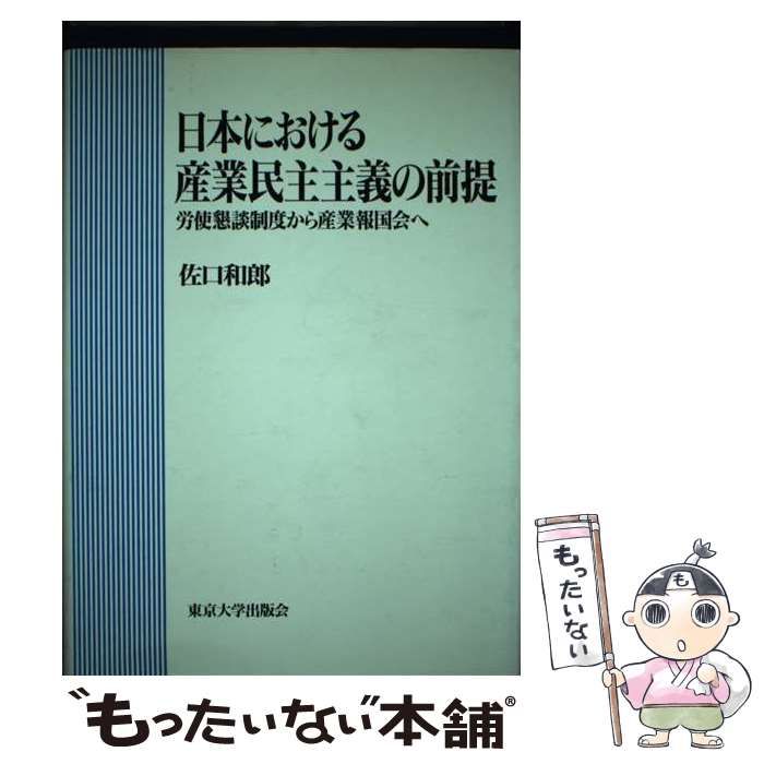 【中古】 日本における産業民主主義の前提 労使懇談制度から産業報国会へ/東京大学出版会/佐口和郎 日本における産業民主主義の前提: 労使懇談制度から産業報国家へ