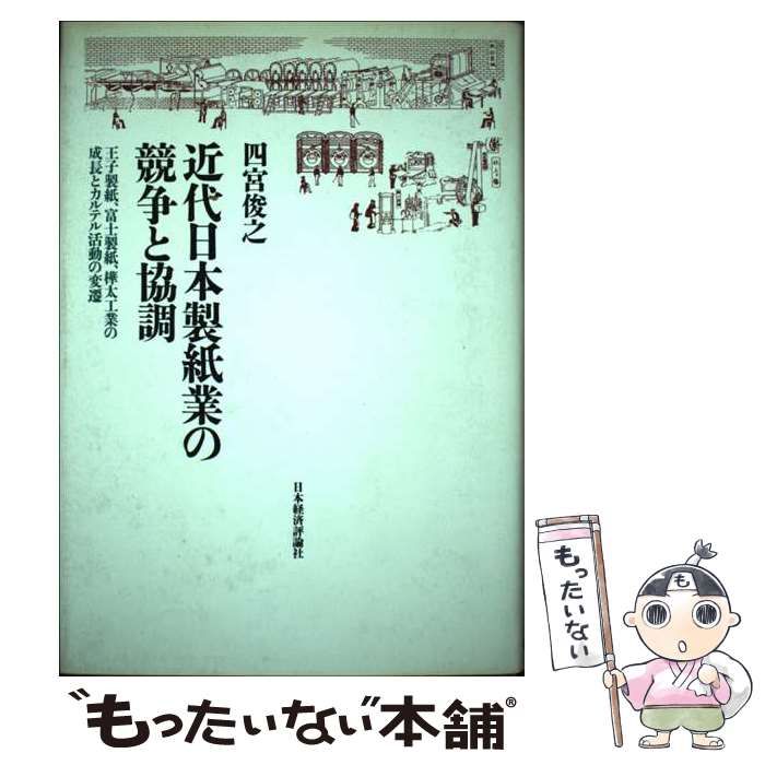 【中古】 近代日本製紙業の競争と協調 王子製紙、富士製紙、樺太工業の成長とカルテル活動の/日本経済評論社/四宮俊之 近代日本製紙業の競争と協調: 王子製紙、富士製紙、樺太工業の