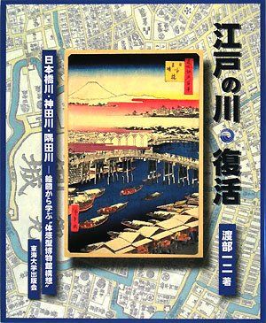 江戸の川・復活: 日本橋川・神田川・隅田川-絵図から学ぶ“体感型博物館構想”／渡部 一二