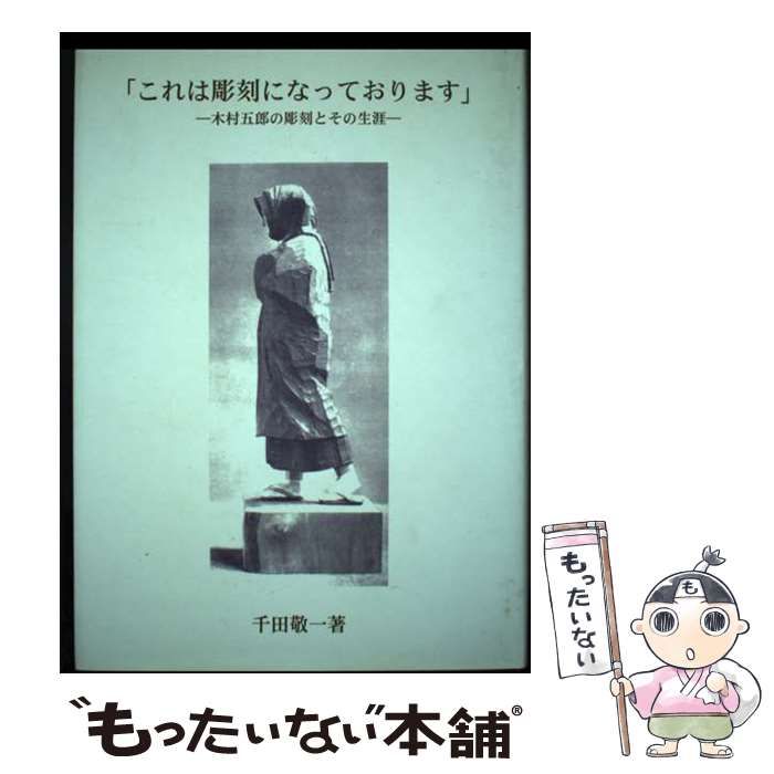 これは彫刻になっております 木村五郎の彫刻とその生涯/ブイツーソリューション/千田敬一