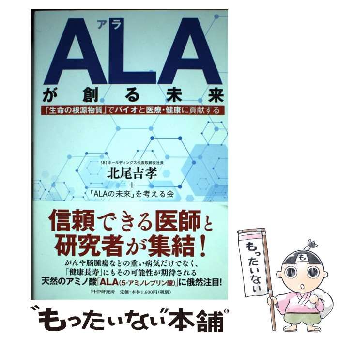 【中古】 ALAが創る未来 「生命の根源物質」でバイオと医療・健康に貢献する / 北尾吉孝 「ALAの未来」を考える会、ALAの未来を考える会 /  ＰＨＰ研究所