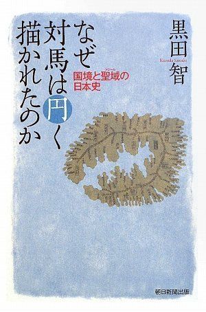 なぜ対馬は円く描かれたのか 国境と聖域の日本史 (朝日選書 860)／黒田 智