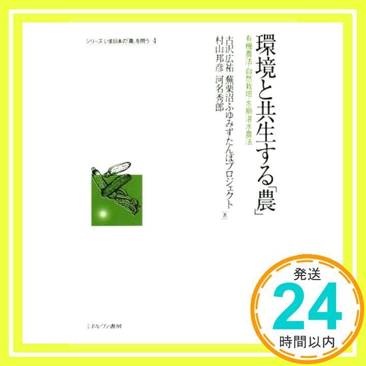 環境と共生する「農」: 有機農法・自然栽培・冬期湛水農法 (シリーズ・いま日本の「農」を問う 4)／古沢 広祐、蕪栗沼ふゆみずたんぼプロジェクト、村山 邦彦、河名 秀郎 環境と共生する「農」: 有機農法・自然栽培・冬期湛水農法