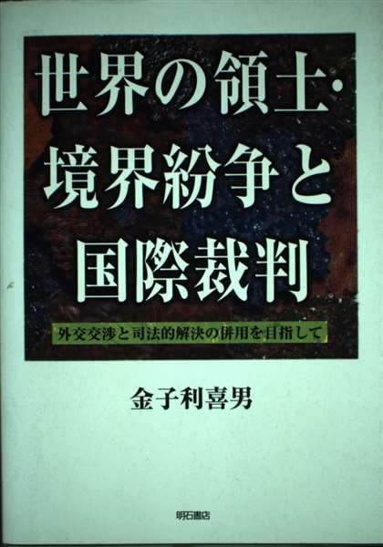 世界の領土・境界紛争と国際裁判――外交交渉と司法的解決の併用を目指して 金子 利喜男