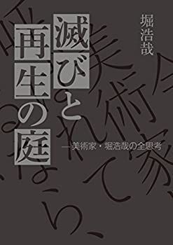  滅びと再生の庭 美術家・堀浩哉の全思考