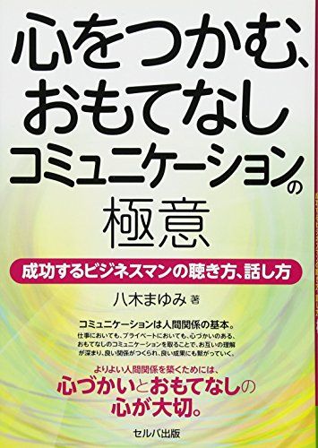 心をつかむ、おもてなしコミュニケーションの極意ー成功するビジネスマンの聴き方、話し方／八木　まゆみ