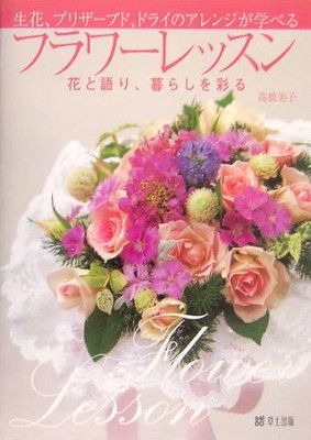 生花、プリザーブド、ドライのアレンジが学べるフラワーレッスン: 花と語り、暮らしを彩る 高橋 美子
