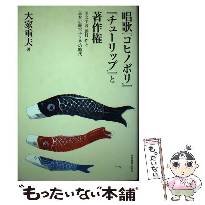 唱歌『コヒノボリ』『チュ-リップ』と著作権 国文学者藤村作と長女近藤宮子とその時代  /全音楽譜出版社/大家重夫（単行本） 唱歌『コヒノボリ』『チューリップ』と著作権 : 国文学者藤村作