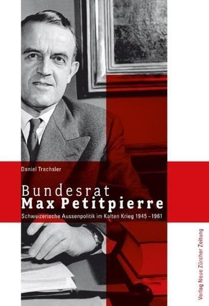 Bundesrat Max Petitpierre: Schweizerische Aussenpolitik im Kalten Krieg 1945 - 1961