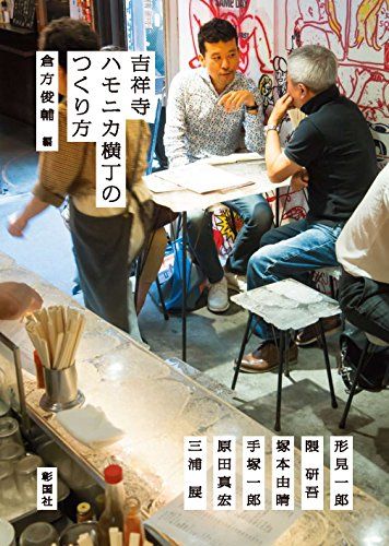 吉祥寺ハモニカ横丁のつくり方／倉方 俊輔、形見 一郎、隈 研吾、塚本 由晴、手塚 一郎、三浦 展