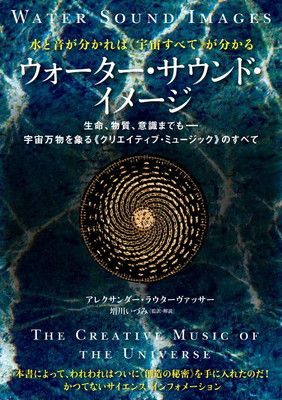 《水と音》が分かれば《宇宙すべて》が分かる ウォーター・サウンド・イメージ 生命、物質、意識までも——宇宙万物を象る《クリエイティブ・ミュージック》のすべて