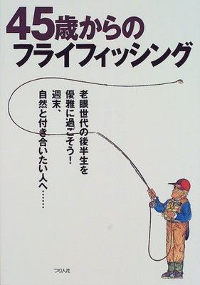 45歳からのフライフィッシング: 老眼世代の後半生を優雅に過ごそう週末、自然と付き合いたい人へ つり人社編集部