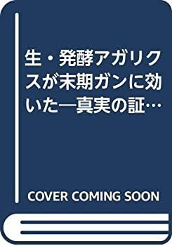 【中古】生・発酵アガリクスが末期ガンに効いた—真実の証言集 驚異的な制ガン効果をもたらした乳酸発酵の技術