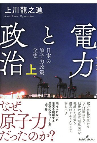電力と政治 上: 日本の原子力政策 全史／上川 龍之進
