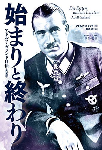 始まりと終わり アドルフ・ガランド自伝〈完全版〉 (HOBBY JAPAN軍事選書)／アドルフ・ガランド