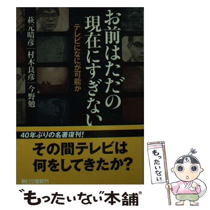 お前はただの現在にすぎない テレビになにが可能か 萩元晴彦 村木良彦 今野勉 お前はただの現在にすぎない テレビになにが可能か (朝日文庫 む