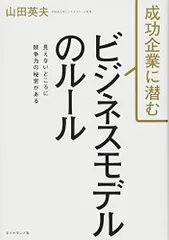 成功企業に潜む ビジネスモデルのルール――見えないところに競争力の秘密がある／山田 英夫