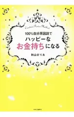 100%自分原因説でハッピーなお金持ちになる／秋山まりあ