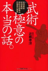 武術極意の本当の話。: 古流剣術・古流柔術・古伝中国拳法の秘術の探究／近藤 孝洋