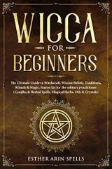 Wicca for Beginners: The Ultimate Guide to Witchcraft, Wiccan Beliefs, Traditions, Rituals & Magic. Starter kit for the solitary p